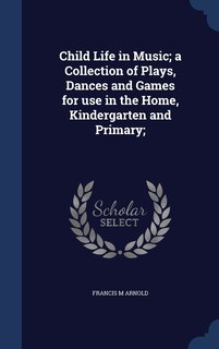 Front cover_Child Life in Music; a Collection of Plays, Dances and Games for use in the Home, Kindergarten and Primary;
