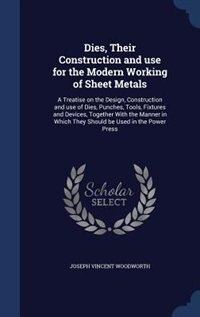 Dies, Their Construction and use for the Modern Working of Sheet Metals: A Treatise on the Design, Construction and use of Dies, Punches, Tools, Fixtures and Devices, Toget