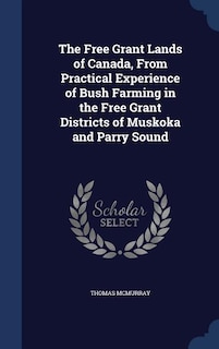 The Free Grant Lands of Canada, From Practical Experience of Bush Farming in the Free Grant Districts of Muskoka and Parry Sound