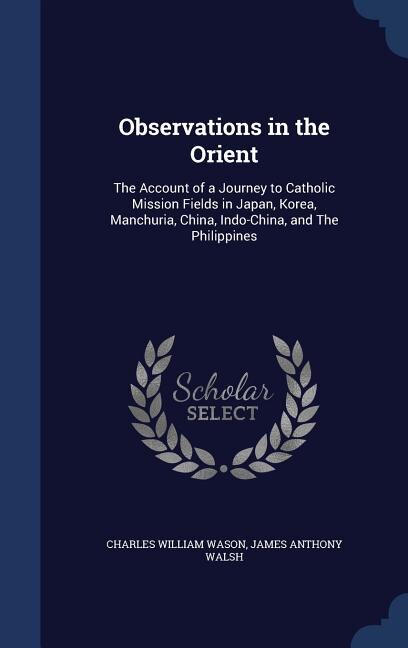 Observations in the Orient: The Account of a Journey to Catholic Mission Fields in Japan, Korea, Manchuria, China, Indo-China,