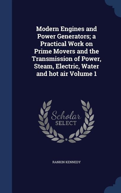 Couverture_Modern Engines and Power Generators; a Practical Work on Prime Movers and the Transmission of Power, Steam, Electric, Water and hot air Volume 1