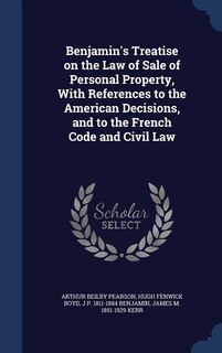 Benjamin's Treatise on the Law of Sale of Personal Property, With References to the American Decisions, and to the French Code and Civil Law