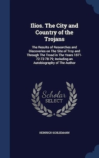 Ilios. The City and Country of the Trojans: The Results of Researches and Discoveries on The Site of Troy and Through The Troad in The Years 18