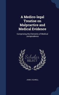 A Medico-legal Treatise on Malpractice and Medical Evidence: Comprising the Elements of Medical Jurisprudence