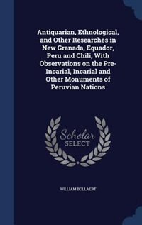 Front cover_Antiquarian, Ethnological, and Other Researches in New Granada, Equador, Peru and Chili, With Observations on the Pre-Incarial, Incarial and Other Monuments of Peruvian Nations