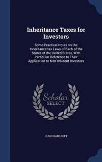 Inheritance Taxes for Investors: Some Practical Notes on the Inheritance tax Laws of Each of the States of the United States, With P