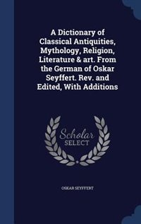 A Dictionary of Classical Antiquities, Mythology, Religion, Literature & art. From the German of Oskar Seyffert. Rev. and Edited, With Additions