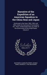 Narrative of the Expedition of an American Squadron to the China Seas and Japan: Performed in the Years 1852, 1853, and 1854, Under the Command of Commodore M.C. Perry, United Stat