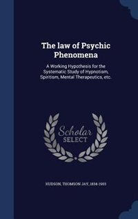 The law of Psychic Phenomena: A Working Hypothesis for the Systematic Study of Hypnotism, Spiritism, Mental Therapeutics, etc.