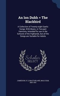 An lon Dubh = The Blackbird: A Collection of Twenty-eight Gaelic Songs, With Music, in Two-part Harmony, Intended for use in the