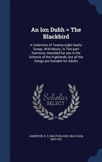 An lon Dubh = The Blackbird: A Collection of Twenty-eight Gaelic Songs, With Music, in Two-part Harmony, Intended for use in the
