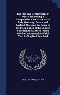 The Rise and Development of Opera; Embracing a Comparative View of the art in Italy, Germany, France and England, Showing the Cause of the Falling Back of the English School in the Modern Period and the Compensation Which That Falling Back Involved