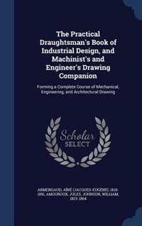 The Practical Draughtsman's Book of Industrial Design, and Machinist's and Engineer's Drawing Companion: Forming a Complete Course of Mechanical, Engineering, and Architectural Drawing