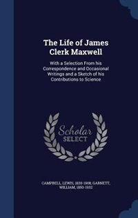 The Life of James Clerk Maxwell: With a Selection From his Correspondence and Occasional Writings and a Sketch of his Contributions