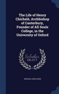 Couverture_The Life of Henry Chichelé, Archbishop of Canterbury, Founder of All Souls College, in the University of Oxford