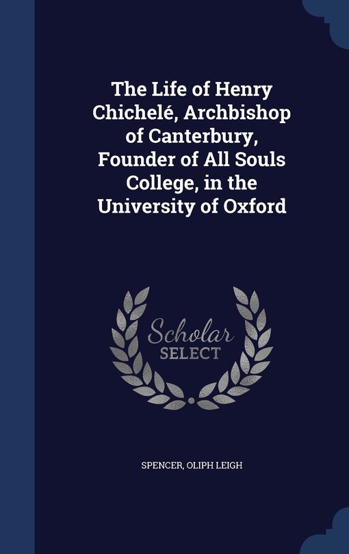 Couverture_The Life of Henry Chichelé, Archbishop of Canterbury, Founder of All Souls College, in the University of Oxford