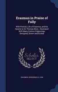 Erasmus in Praise of Folly: With Portrait, Life of Erasmus, and his Epistle to Sir Thomas More ; Illustrated With Many Curious by Desiderius D. 1536 Erasmus