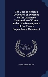 Front cover_The Case of Korea; a Collection of Evidence on the Japanese Domination of Korea, and on the Development of the Korean Inependence Movement
