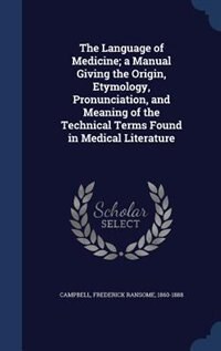 The Language of Medicine; a Manual Giving the Origin, Etymology, Pronunciation, and Meaning of the Technical Terms Found in Medical Literature