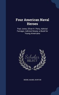 Four American Naval Heroes: Paul Jones, Oliver H. Perry, Admiral Farragut, Admiral Dewey; a Book for Young Americans