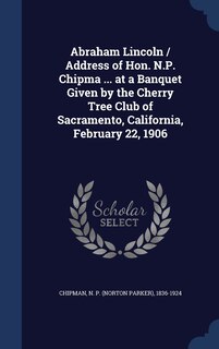 Couverture_Abraham Lincoln / Address of Hon. N.P. Chipma ... at a Banquet Given by the Cherry Tree Club of Sacramento, California, February 22, 1906