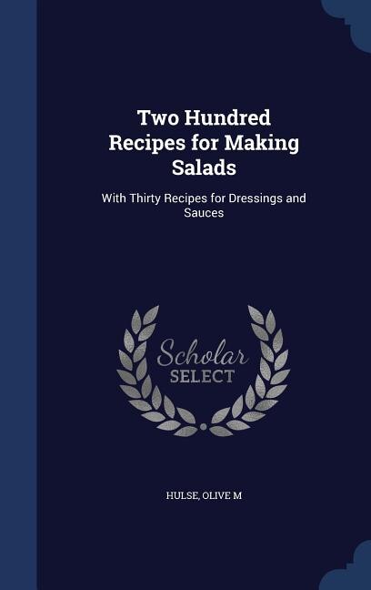 Two Hundred Recipes for Making Salads: With Thirty Recipes for Dressings and Sauces