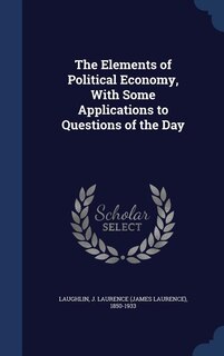 The Elements of Political Economy, With Some Applications to Questions of the Day