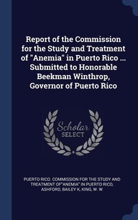 Report of the Commission for the Study and Treatment of Anemia in Puerto Rico ... Submitted to Honorable Beekman Winthrop, Governor of Puerto Rico