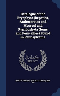 Front cover_Catalogue of the Bryophyta (hepatics, Anthocerotes and Mosses) and Pteridophyta (ferns and Fern-allies) Found in Pennsylvania