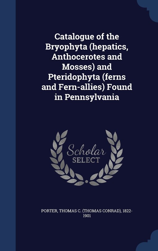 Front cover_Catalogue of the Bryophyta (hepatics, Anthocerotes and Mosses) and Pteridophyta (ferns and Fern-allies) Found in Pennsylvania