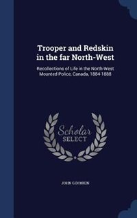 Trooper and Redskin in the far North-West: Recollections of Life in the North-West Mounted Police, Canada, 1884-1888