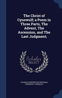 The Christ of Cynewulf; a Poem in Three Parts, The Advent, The Ascension, and The Last Judgment;