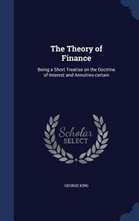 The Theory of Finance: Being a Short Treatise on the Doctrine of Interest and Annuities-certain