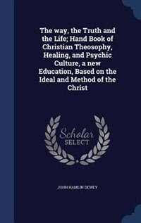 The way, the Truth and the Life; Hand Book of Christian Theosophy, Healing, and Psychic Culture, a new Education, Based on the Ideal and Method of the Christ