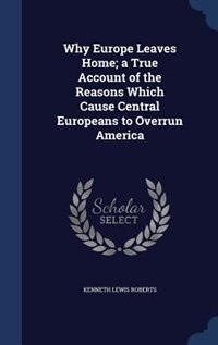 Why Europe Leaves Home; a True Account of the Reasons Which Cause Central Europeans to Overrun America