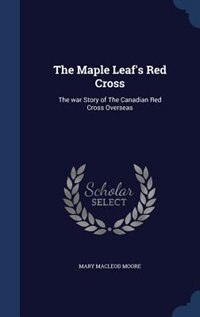 The Maple Leaf's Red Cross: The war Story of The Canadian Red Cross Overseas
