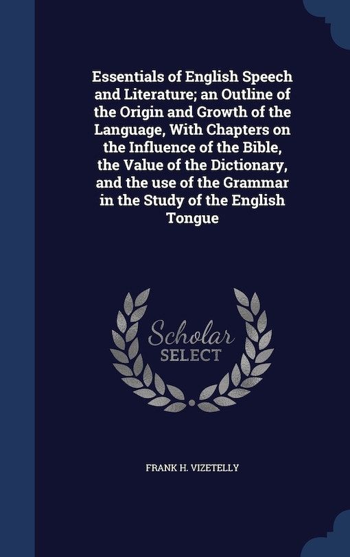 Essentials of English Speech and Literature; an Outline of the Origin and Growth of the Language, With Chapters on the Influence of the Bible, the Value of the Dictionary, and the use of the Grammar in the Study of the English Tongue