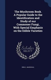 The Mushroom Book. A Popular Guide to the Identification and Study of our Commoner Fungi, With Special Emphasis on the Edible Varieties