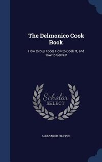 The Delmonico Cook Book: How to buy Food, How to Cook It, and How to Serve It