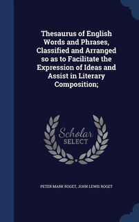Thesaurus of English Words and Phrases, Classified and Arranged so as to Facilitate the Expression of Ideas and Assist in Literary Composition;