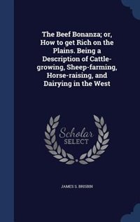 The Beef Bonanza; or, How to get Rich on the Plains. Being a Description of Cattle-growing, Sheep-farming, Horse-raising, and Dairying in the West