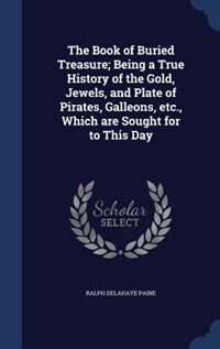 The Book of Buried Treasure; Being a True History of the Gold, Jewels, and Plate of Pirates, Galleons, etc., Which are Sought for to This Day