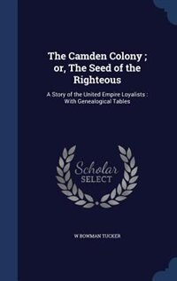 The Camden Colony ; or, The Seed of the Righteous: A Story of the United Empire Loyalists : With Genealogical Tables