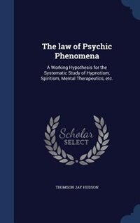 The law of Psychic Phenomena: A Working Hypothesis for the Systematic Study of Hypnotism, Spiritism, Mental Therapeutics, etc.