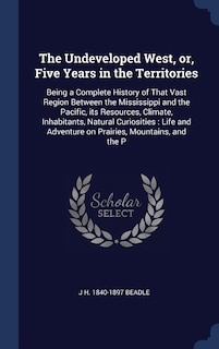 The Undeveloped West, or, Five Years in the Territories: Being a Complete History of That Vast Region Between the Mississippi and the Pacific, its Resources, Climate, Inhabitants, Natural Curiosities: Life and Adventure on Prairies, Mountains, and the P