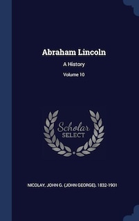 Abraham Lincoln: A History; Volume 10