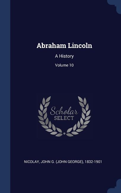 Abraham Lincoln: A History; Volume 10