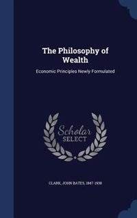 The Philosophy of Wealth: Economic Principles Newly Formulated