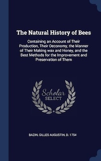 The Natural History of Bees: Containing an Account of Their Production, Their Oeconomy, the Manner of Their Making wax and Honey, and the Best Methods for the Improvement and Preservation of Them