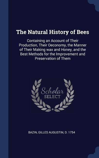 The Natural History of Bees: Containing an Account of Their Production, Their Oeconomy, the Manner of Their Making wax and Honey, and the Best Methods for the Improvement and Preservation of Them